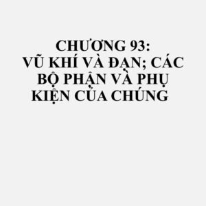 93070000: Kiếm, đoản kiếm, lưỡi lê, giáo và các loại vũ khí tương tự và bộ phận của chúng, vỏ và bao cho chúng